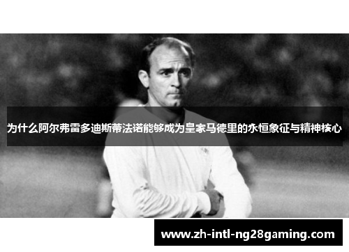 为什么阿尔弗雷多迪斯蒂法诺能够成为皇家马德里的永恒象征与精神核心 为什么阿尔弗雷多迪斯蒂法诺能够成为皇家马德里的永恒象征与精神核心