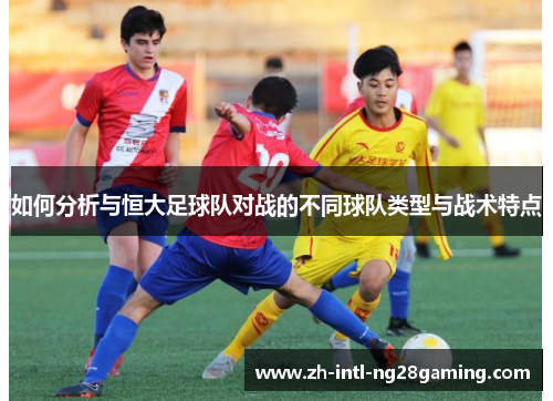 如何分析与恒大足球队对战的不同球队类型与战术特点 如何分析与恒大足球队对战的不同球队类型与战术特点