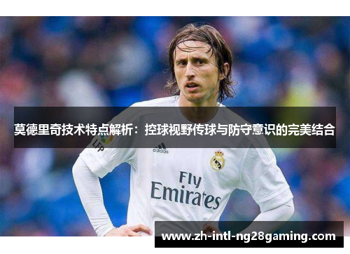 莫德里奇技术特点解析：控球视野传球与防守意识的完美结合