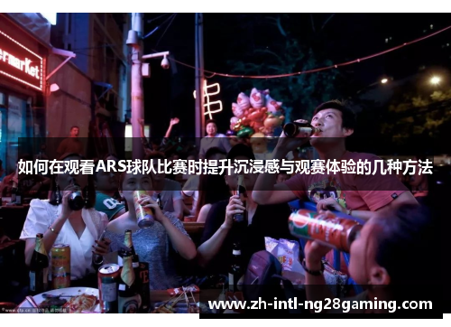 如何在观看ARS球队比赛时提升沉浸感与观赛体验的几种方法 如何在观看ARS球队比赛时提升沉浸感与观赛体验的几种方法