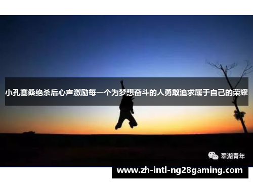 小孔塞桑绝杀后心声激励每一个为梦想奋斗的人勇敢追求属于自己的荣耀