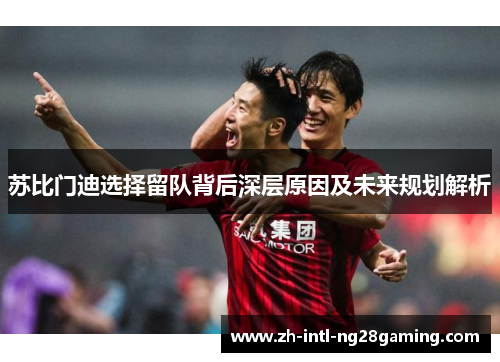 苏比门迪选择留队背后深层原因及未来规划解析 苏比门迪选择留队背后深层原因及未来规划解析