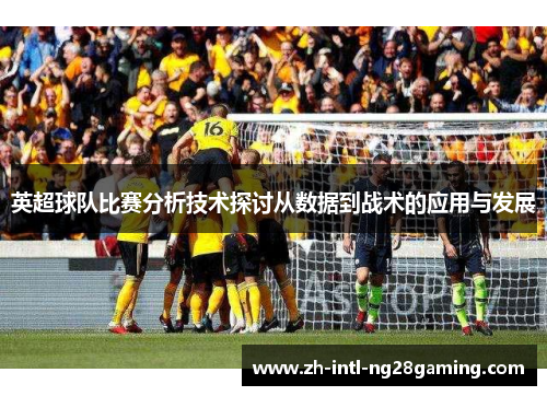 英超球队比赛分析技术探讨从数据到战术的应用与发展