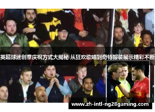 英超球迷创意庆祝方式大揭秘 从狂欢歌唱到奇特服装展示精彩不断