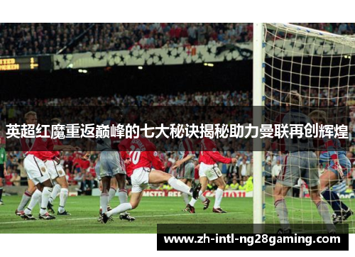 英超红魔重返巅峰的七大秘诀揭秘助力曼联再创辉煌 英超红魔重返巅峰的七大秘诀揭秘助力曼联再创辉煌
