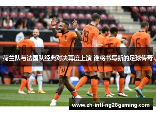 荷兰队与法国队经典对决再度上演 谁将书写新的足球传奇