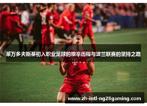 莱万多夫斯基初入职业足球的艰辛历程与波兰联赛的坚持之路