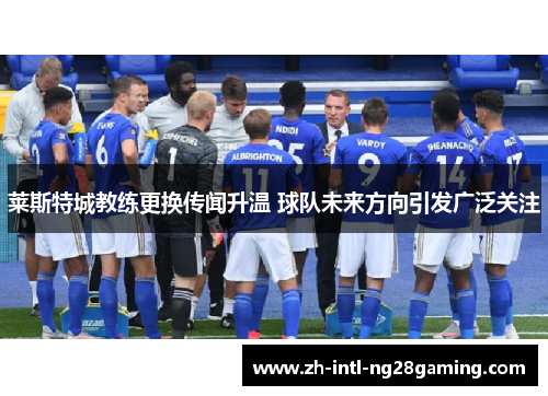 莱斯特城教练更换传闻升温 球队未来方向引发广泛关注