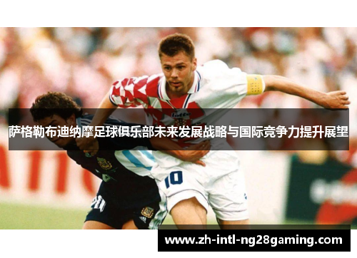 萨格勒布迪纳摩足球俱乐部未来发展战略与国际竞争力提升展望 萨格勒布迪纳摩足球俱乐部未来发展战略与国际竞争力提升展望