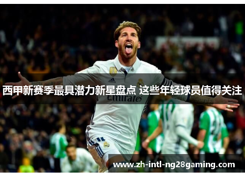 西甲新赛季最具潜力新星盘点 这些年轻球员值得关注 西甲新赛季最具潜力新星盘点 这些年轻球员值得关注