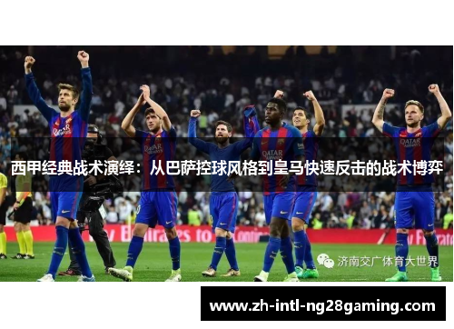 西甲经典战术演绎:从巴萨控球风格到皇马快速反击的战术博弈 西甲经典战术演绎:从巴萨控球风格到皇马快速反击的战术博弈