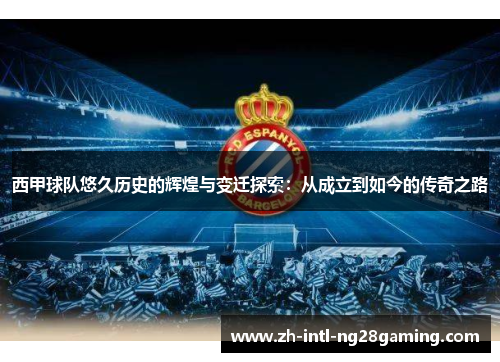 西甲球队悠久历史的辉煌与变迁探索：从成立到如今的传奇之路