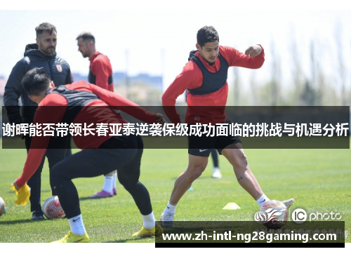 谢晖能否带领长春亚泰逆袭保级成功面临的挑战与机遇分析 谢晖能否带领长春亚泰逆袭保级成功面临的挑战与机遇分析
