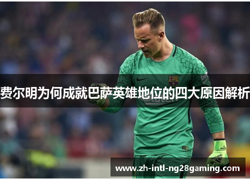 费尔明为何成就巴萨英雄地位的四大原因解析