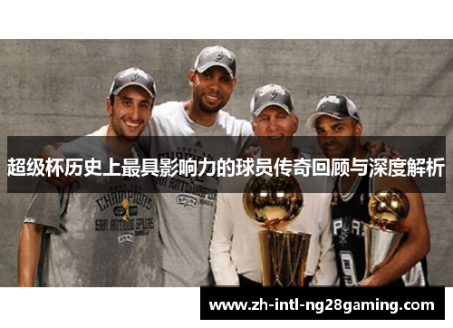 超级杯历史上最具影响力的球员传奇回顾与深度解析 超级杯历史上最具影响力的球员传奇回顾与深度解析