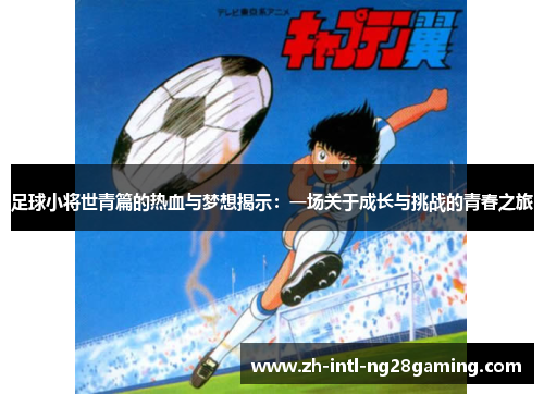 足球小将世青篇的热血与梦想揭示：一场关于成长与挑战的青春之旅