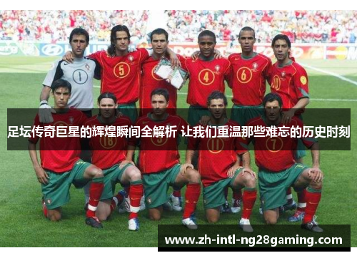 足坛传奇巨星的辉煌瞬间全解析 让我们重温那些难忘的历史时刻 足坛传奇巨星的辉煌瞬间全解析 让我们重温那些难忘的历史时刻