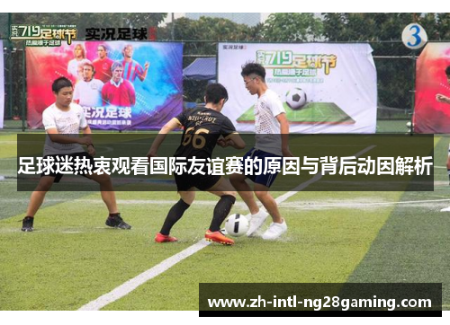 足球迷热衷观看国际友谊赛的原因与背后动因解析 足球迷热衷观看国际友谊赛的原因与背后动因解析