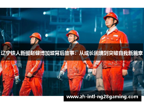 辽宁铁人新援赵健博加盟背后故事:从成长困境到突破自我新篇章 辽宁铁人新援赵健博加盟背后故事:从成长困境到突破自我新篇章