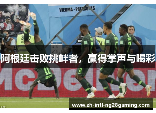 阿根廷击败挑衅者,赢得掌声与喝彩 阿根廷击败挑衅者,赢得掌声与喝彩