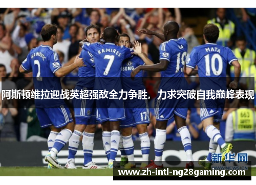 阿斯顿维拉迎战英超强敌全力争胜，力求突破自我巅峰表现