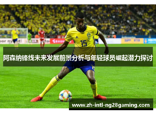 阿森纳锋线未来发展前景分析与年轻球员崛起潜力探讨 阿森纳锋线未来发展前景分析与年轻球员崛起潜力探讨