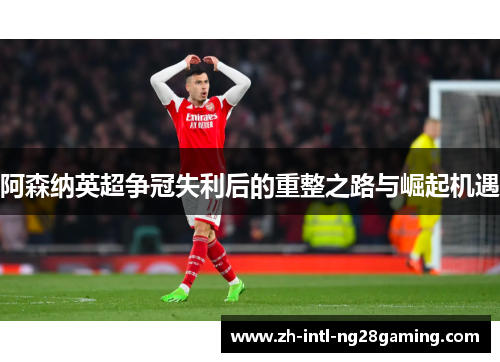 阿森纳英超争冠失利后的重整之路与崛起机遇 阿森纳英超争冠失利后的重整之路与崛起机遇