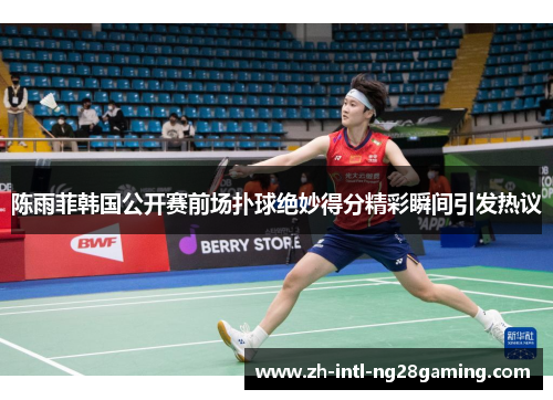 陈雨菲韩国公开赛前场扑球绝妙得分精彩瞬间引发热议 陈雨菲韩国公开赛前场扑球绝妙得分精彩瞬间引发热议