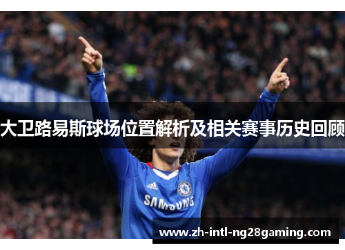 大卫路易斯球场位置解析及相关赛事历史回顾 大卫路易斯球场位置解析及相关赛事历史回顾