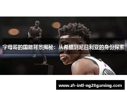 字母哥的国籍背景揭秘:从希腊到尼日利亚的身份探索 字母哥的国籍背景揭秘:从希腊到尼日利亚的身份探索