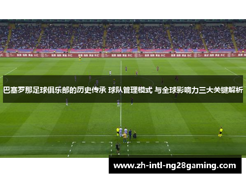 巴塞罗那足球俱乐部的历史传承 球队管理模式 与全球影响力三大关键解析 巴塞罗那足球俱乐部的历史传承 球队管理模式 与全球影响力三大关键解析