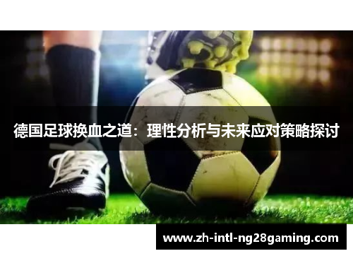 德国足球换血之道:理性分析与未来应对策略探讨 德国足球换血之道:理性分析与未来应对策略探讨