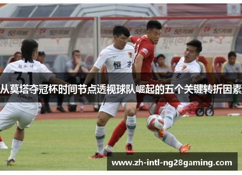 从莫塔夺冠杯时间节点透视球队崛起的五个关键转折因素 从莫塔夺冠杯时间节点透视球队崛起的五个关键转折因素