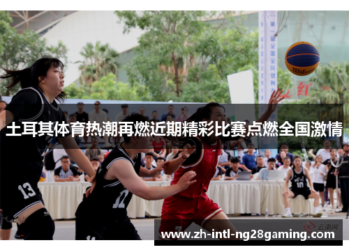 土耳其体育热潮再燃近期精彩比赛点燃全国激情