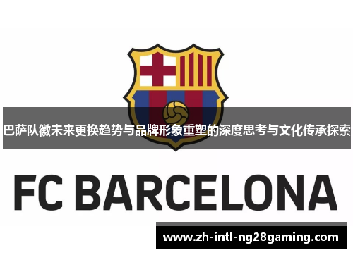 巴萨队徽未来更换趋势与品牌形象重塑的深度思考与文化传承探索