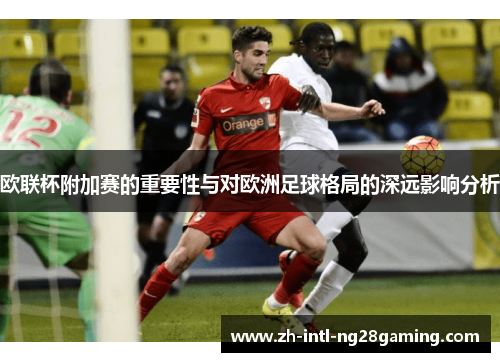 欧联杯附加赛的重要性与对欧洲足球格局的深远影响分析 欧联杯附加赛的重要性与对欧洲足球格局的深远影响分析
