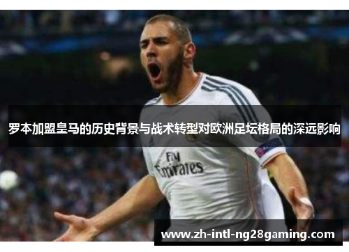 罗本加盟皇马的历史背景与战术转型对欧洲足坛格局的深远影响 罗本加盟皇马的历史背景与战术转型对欧洲足坛格局的深远影响