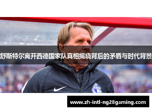 舒斯特尔离开西德国家队真相揭晓背后的矛盾与时代背景 舒斯特尔离开西德国家队真相揭晓背后的矛盾与时代背景