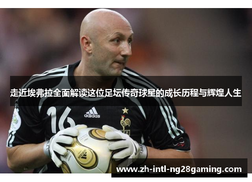 走近埃弗拉全面解读这位足坛传奇球星的成长历程与辉煌人生 走近埃弗拉全面解读这位足坛传奇球星的成长历程与辉煌人生