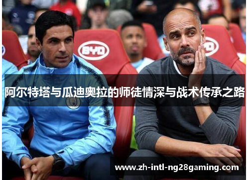 阿尔特塔与瓜迪奥拉的师徒情深与战术传承之路 阿尔特塔与瓜迪奥拉的师徒情深与战术传承之路