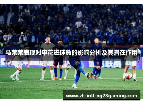 马莱莱表现对申花进球数的影响分析及其潜在作用 马莱莱表现对申花进球数的影响分析及其潜在作用