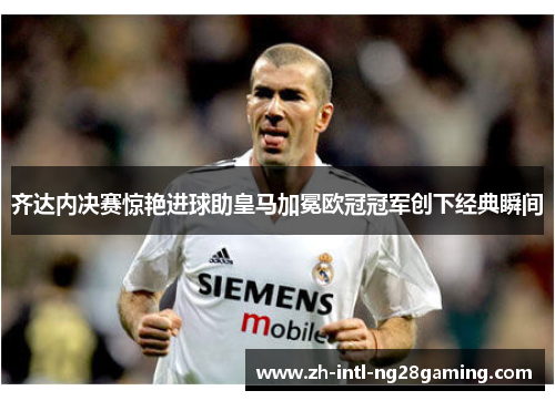 齐达内决赛惊艳进球助皇马加冕欧冠冠军创下经典瞬间 齐达内决赛惊艳进球助皇马加冕欧冠冠军创下经典瞬间