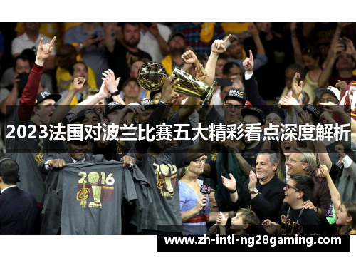 2023法国对波兰比赛五大精彩看点深度解析 2023法国对波兰比赛五大精彩看点深度解析
