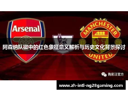 阿森纳队徽中的红色象征意义解析与历史文化背景探讨 阿森纳队徽中的红色象征意义解析与历史文化背景探讨