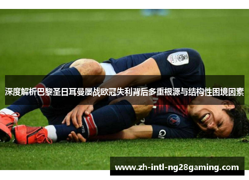 深度解析巴黎圣日耳曼屡战欧冠失利背后多重根源与结构性困境因素