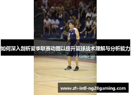 如何深入剖析夏季联赛动图以提升篮球战术理解与分析能力 如何深入剖析夏季联赛动图以提升篮球战术理解与分析能力
