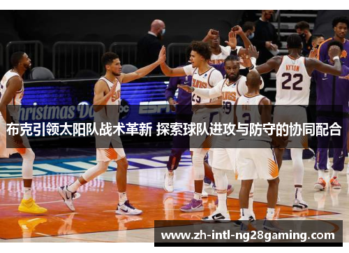 布克引领太阳队战术革新 探索球队进攻与防守的协同配合 布克引领太阳队战术革新 探索球队进攻与防守的协同配合