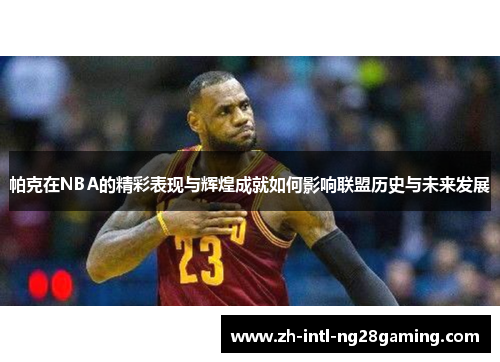 帕克在NBA的精彩表现与辉煌成就如何影响联盟历史与未来发展