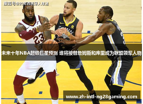 未来十年NBA超级巨星预测 谁将接替詹姆斯和库里成为联盟领军人物