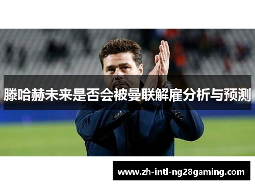 滕哈赫未来是否会被曼联解雇分析与预测 滕哈赫未来是否会被曼联解雇分析与预测